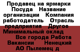 Продавец на ярмарки.Посуда › Название организации ­ Компания-работодатель › Отрасль предприятия ­ Другое › Минимальный оклад ­ 45 000 - Все города Работа » Вакансии   . Ненецкий АО,Пылемец д.